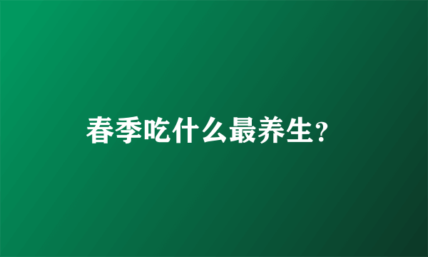春季吃什么最养生？