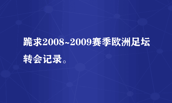 跪求2008~2009赛季欧洲足坛转会记录。