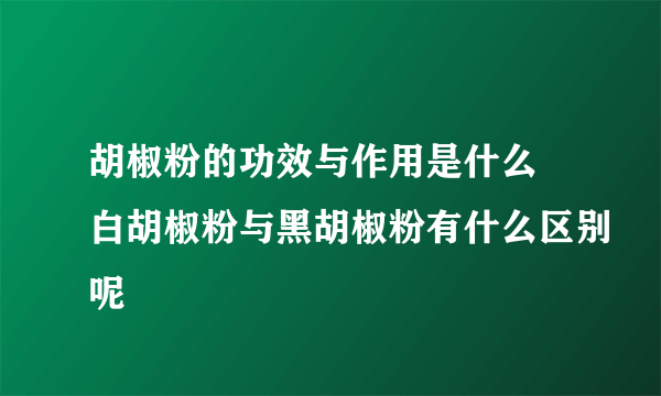 胡椒粉的功效与作用是什么 白胡椒粉与黑胡椒粉有什么区别呢