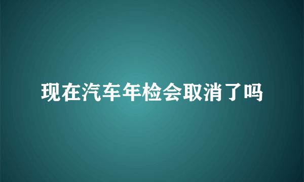现在汽车年检会取消了吗