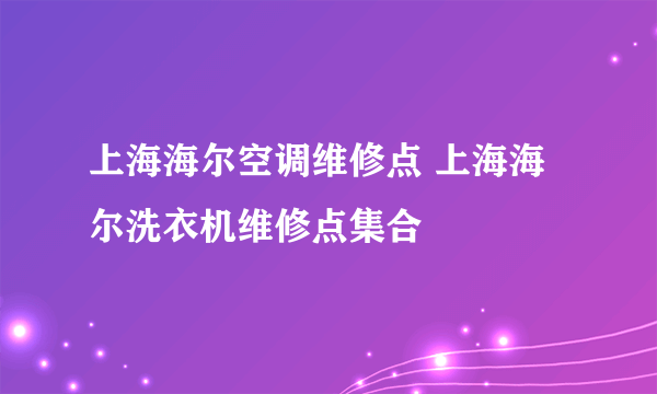 上海海尔空调维修点 上海海尔洗衣机维修点集合