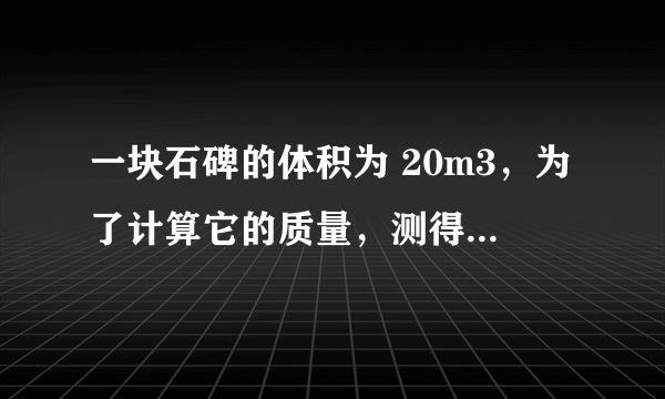 一块石碑的体积为 20m3，为了计算它的质量，测得这块石碑岩石样品的质量为 120g，用量筒装入 l00mL 的水，然后将这块样品浸没在水中，此时水面升高到 150mL．求：（1）这块石碑岩石样品的密度（2）这块石碑的质量．