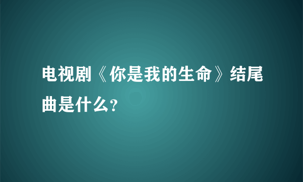 电视剧《你是我的生命》结尾曲是什么？