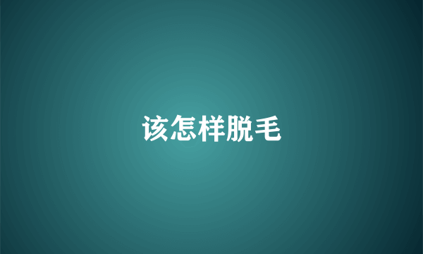 该怎样脱毛