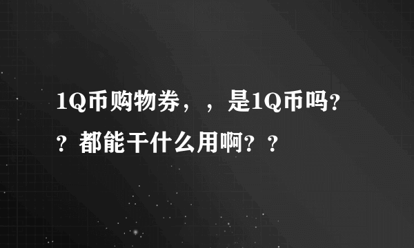 1Q币购物券，，是1Q币吗？？都能干什么用啊？？