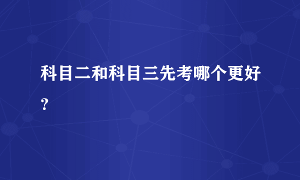科目二和科目三先考哪个更好？
