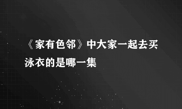 《家有色邻》中大家一起去买泳衣的是哪一集