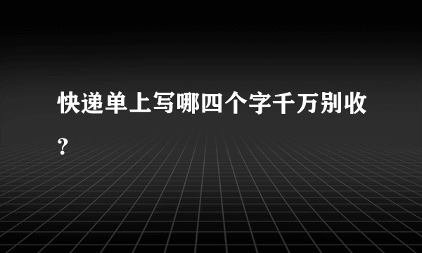 快递单上写哪四个字千万别收？