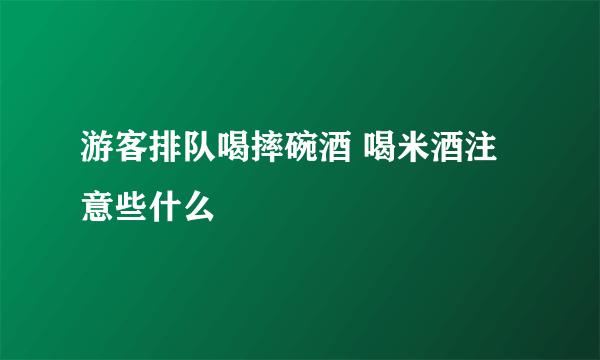 游客排队喝摔碗酒 喝米酒注意些什么