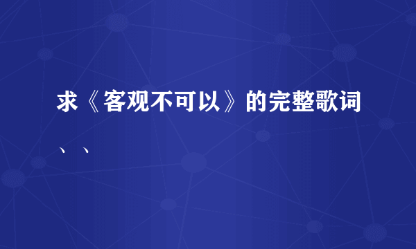 求《客观不可以》的完整歌词、、
