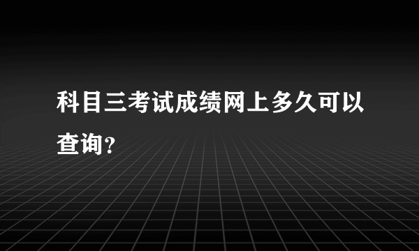 科目三考试成绩网上多久可以查询？