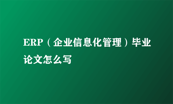 ERP（企业信息化管理）毕业论文怎么写
