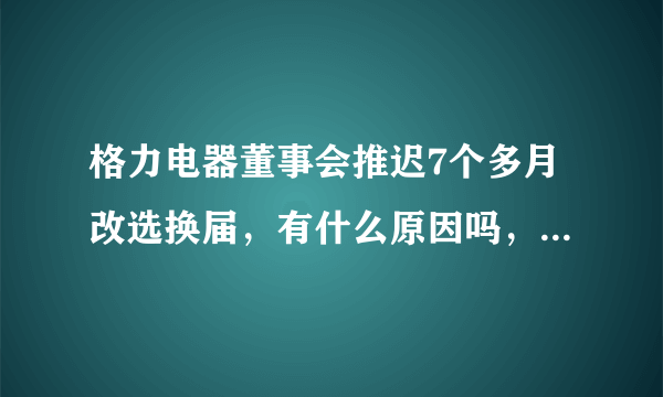格力电器董事会推迟7个多月改选换届，有什么原因吗，为什么？