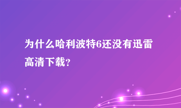 为什么哈利波特6还没有迅雷高清下载？