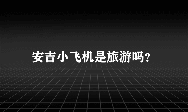 安吉小飞机是旅游吗？