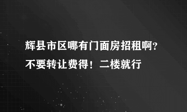 辉县市区哪有门面房招租啊？不要转让费得！二楼就行