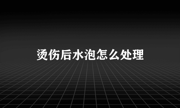 烫伤后水泡怎么处理