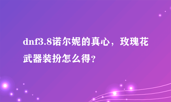 dnf3.8诺尔妮的真心，玫瑰花武器装扮怎么得？