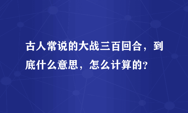 古人常说的大战三百回合，到底什么意思，怎么计算的？
