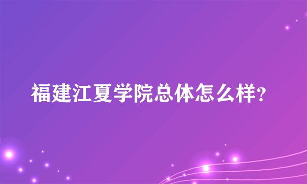 福建江夏学院总体怎么样？