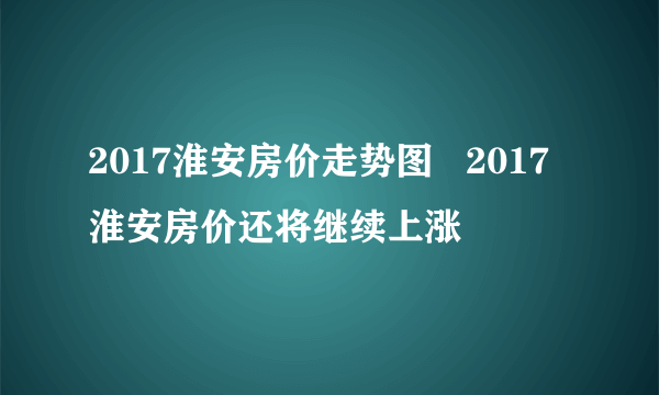 2017淮安房价走势图   2017淮安房价还将继续上涨