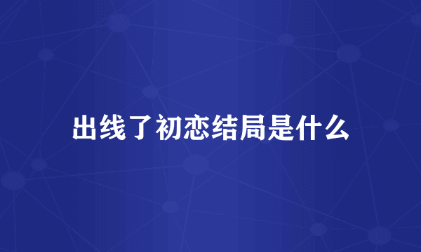 出线了初恋结局是什么
