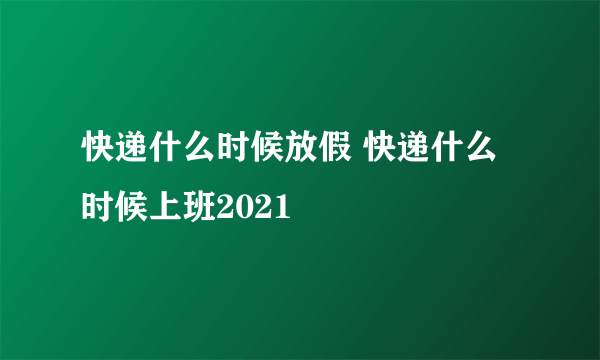 快递什么时候放假 快递什么时候上班2021