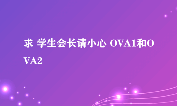 求 学生会长请小心 OVA1和OVA2
