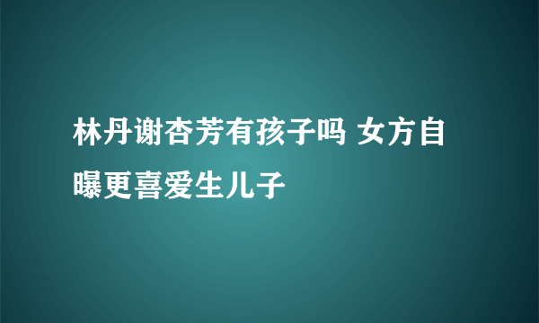 林丹谢杏芳有孩子吗 女方自曝更喜爱生儿子