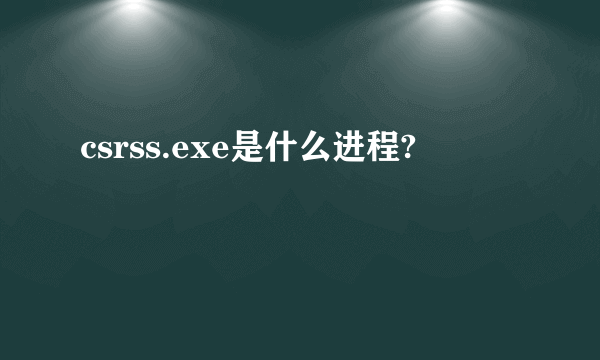 csrss.exe是什么进程?