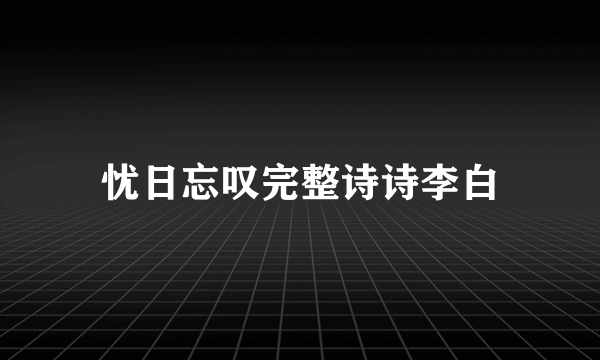 忧日忘叹完整诗诗李白