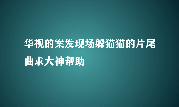华视的案发现场躲猫猫的片尾曲求大神帮助
