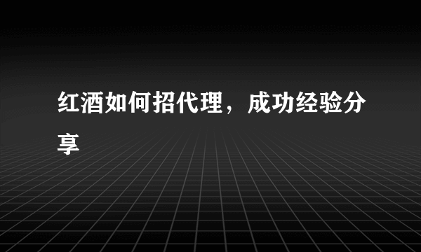 红酒如何招代理，成功经验分享