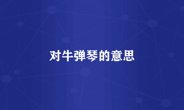 对牛弹琴的意思