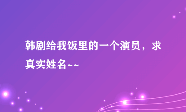 韩剧给我饭里的一个演员，求真实姓名~~