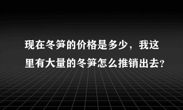 现在冬笋的价格是多少，我这里有大量的冬笋怎么推销出去？