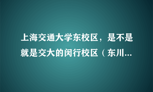 上海交通大学东校区，是不是就是交大的闵行校区（东川路800）？