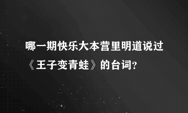 哪一期快乐大本营里明道说过《王子变青蛙》的台词？