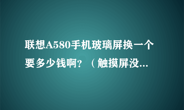 联想A580手机玻璃屏换一个要多少钱啊？（触摸屏没有问题，手机可照常使用）