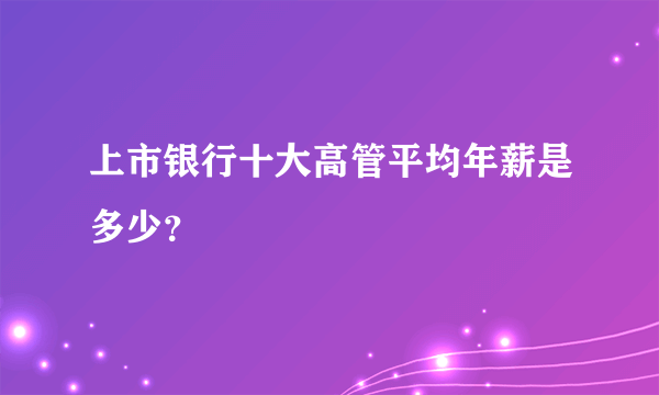 上市银行十大高管平均年薪是多少？