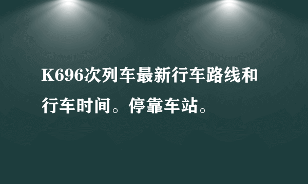 K696次列车最新行车路线和行车时间。停靠车站。