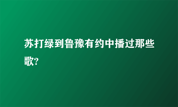 苏打绿到鲁豫有约中播过那些歌?