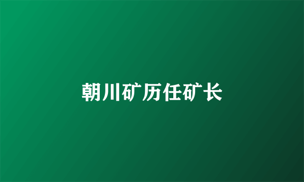 朝川矿历任矿长