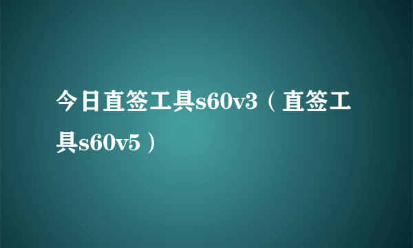 今日直签工具s60v3（直签工具s60v5）