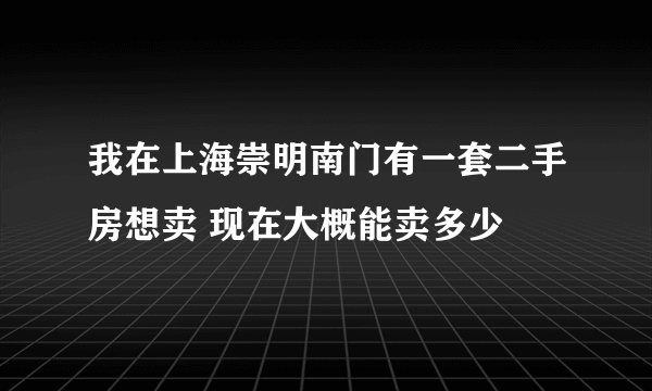 我在上海崇明南门有一套二手房想卖 现在大概能卖多少