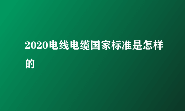 2020电线电缆国家标准是怎样的