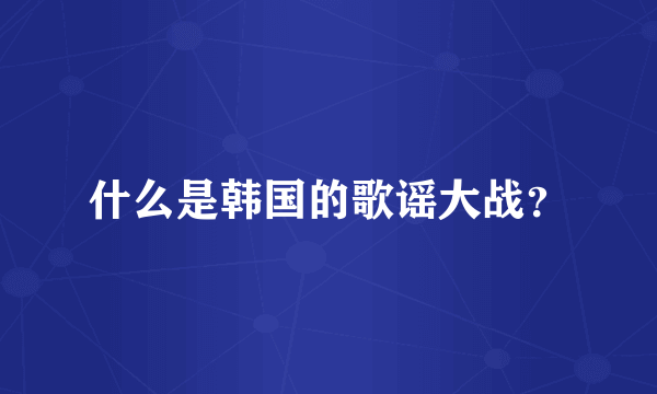 什么是韩国的歌谣大战？