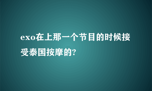 exo在上那一个节目的时候接受泰国按摩的?