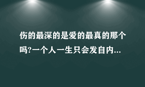 伤的最深的是爱的最真的那个吗?一个人一生只会发自内心的爱一个人吗?