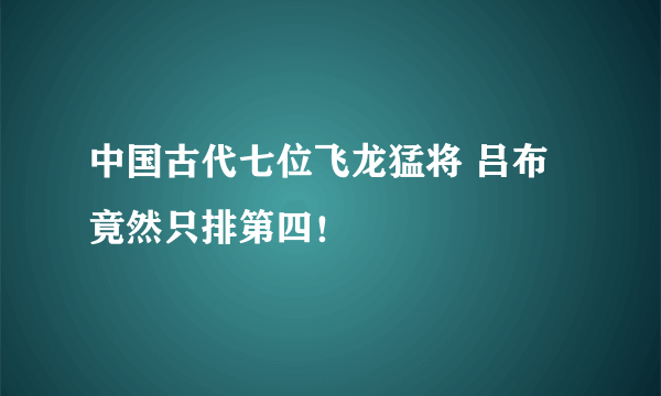 中国古代七位飞龙猛将 吕布竟然只排第四！